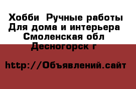 Хобби. Ручные работы Для дома и интерьера. Смоленская обл.,Десногорск г.